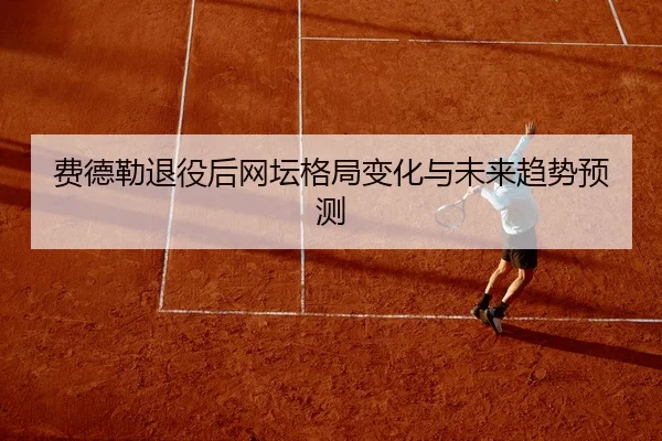 费德勒退役后网坛格局变化与未来趋势预测